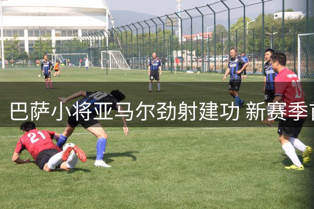 巴萨小将亚马尔劲射建功 新赛季首球助球队逆转