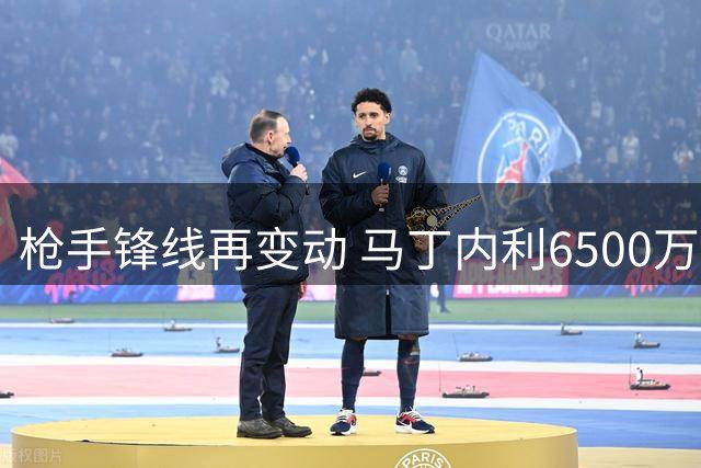 枪手锋线再变动 马丁内利6500万欧转投沙特豪门