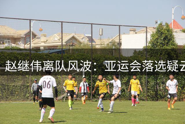 赵继伟离队风波：亚运会落选疑云重重